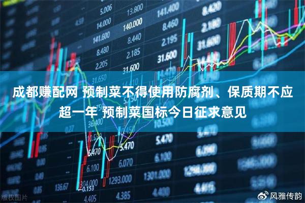 成都赚配网 预制菜不得使用防腐剂、保质期不应超一年 预制菜国标今日征求意见