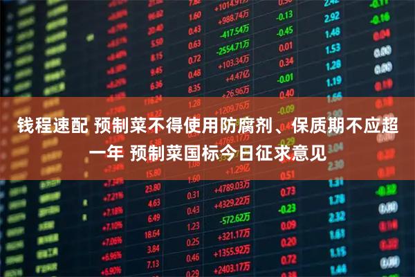 钱程速配 预制菜不得使用防腐剂、保质期不应超一年 预制菜国标今日征求意见