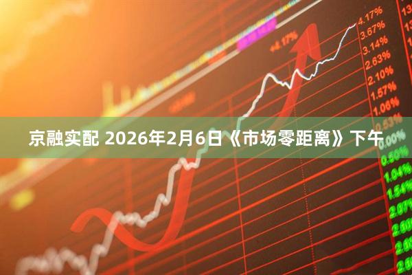 京融实配 2026年2月6日《市场零距离》下午