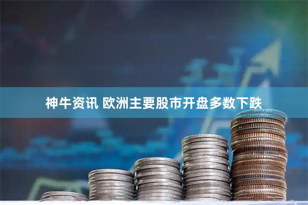 神牛资讯 欧洲主要股市开盘多数下跌