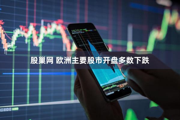 股巢网 欧洲主要股市开盘多数下跌