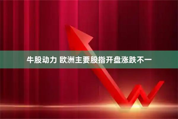 牛股动力 欧洲主要股指开盘涨跌不一