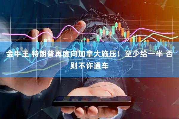 金牛王 特朗普再度向加拿大施压！至少给一半 否则不许通车