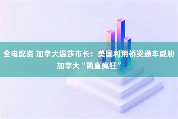 全电配资 加拿大温莎市长：美国利用桥梁通车威胁加拿大“简直疯狂”