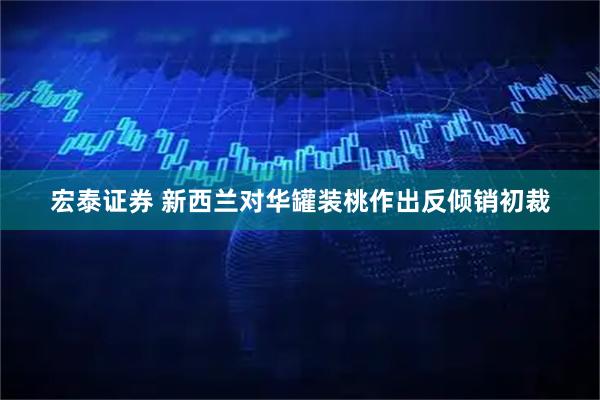 宏泰证券 新西兰对华罐装桃作出反倾销初裁