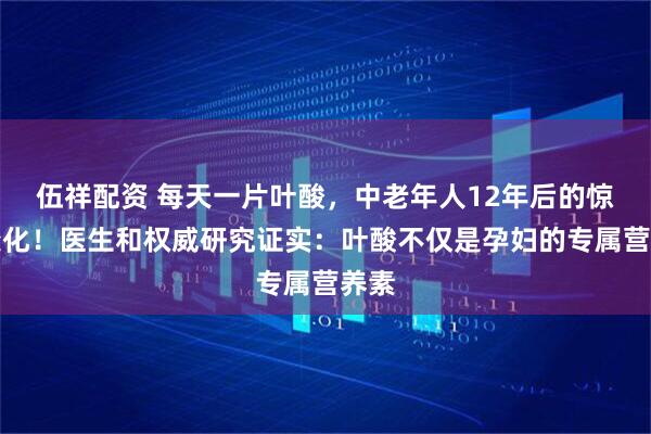 伍祥配资 每天一片叶酸，中老年人12年后的惊人变化！医生和权威研究证实：叶酸不仅是孕妇的专属营养素