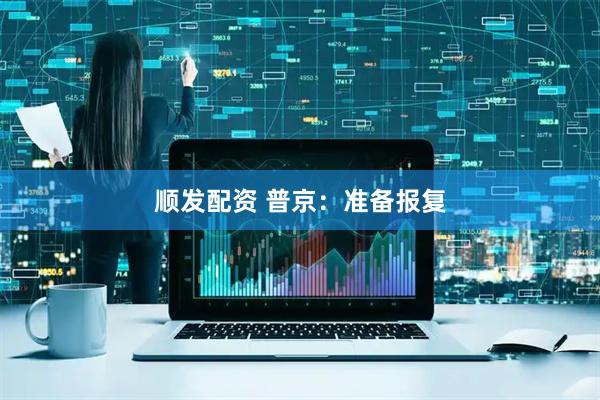 顺发配资 普京：准备报复