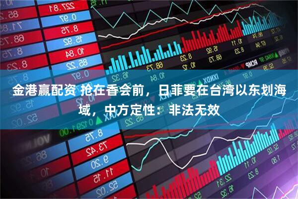 金港赢配资 抢在香会前，日菲要在台湾以东划海域，中方定性：非法无效
