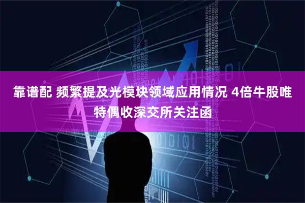靠谱配 频繁提及光模块领域应用情况 4倍牛股唯特偶收深交所关注函