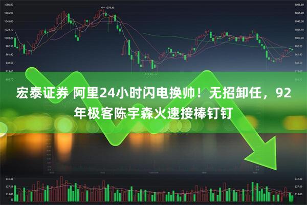 宏泰证券 阿里24小时闪电换帅！无招卸任，92年极客陈宇森火速接棒钉钉