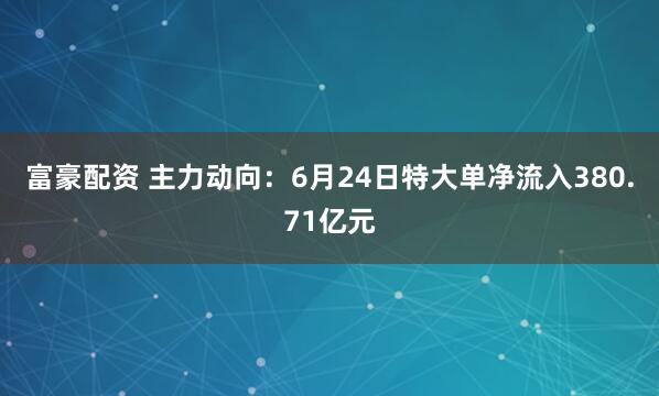 富豪配资 主力动向：6月24日特大单净流入380.71亿元
