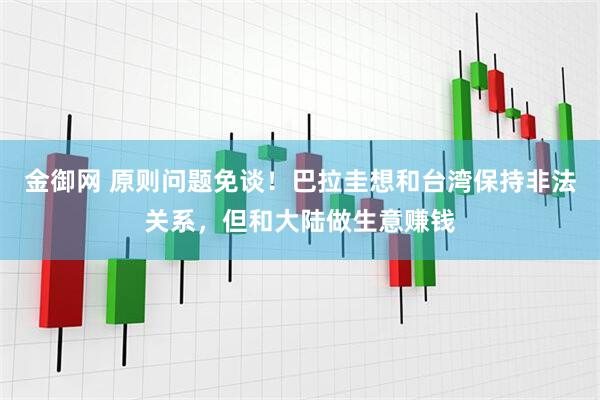 金御网 原则问题免谈！巴拉圭想和台湾保持非法关系，但和大陆做生意赚钱