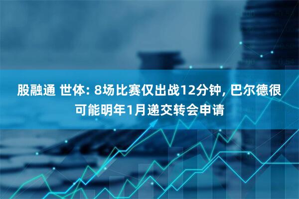 股融通 世体: 8场比赛仅出战12分钟, 巴尔德很可能明年1月递交转会申请
