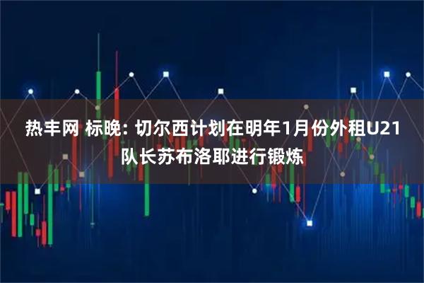 热丰网 标晚: 切尔西计划在明年1月份外租U21队长苏布洛耶进行锻炼