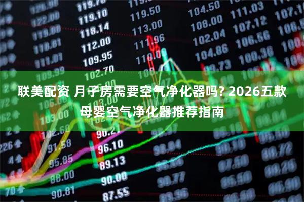 联美配资 月子房需要空气净化器吗? 2026五款母婴空气净化器推荐指南