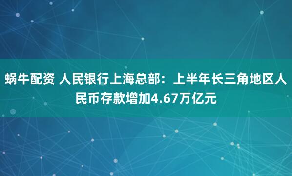 蜗牛配资 人民银行上海总部：上半年长三角地区人民币存款增加4.67万亿元