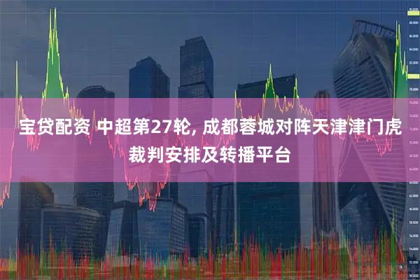 宝贷配资 中超第27轮, 成都蓉城对阵天津津门虎裁判安排及转播平台
