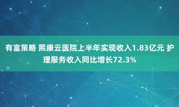 有富策略 熙康云医院上半年实现收入1.83亿元 护理服务收入同比增长72.3%